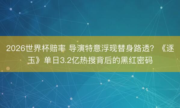 2026世界杯赔率 导演特意浮现替身路透？《逐玉》单日3.2亿热搜背后的黑红密码