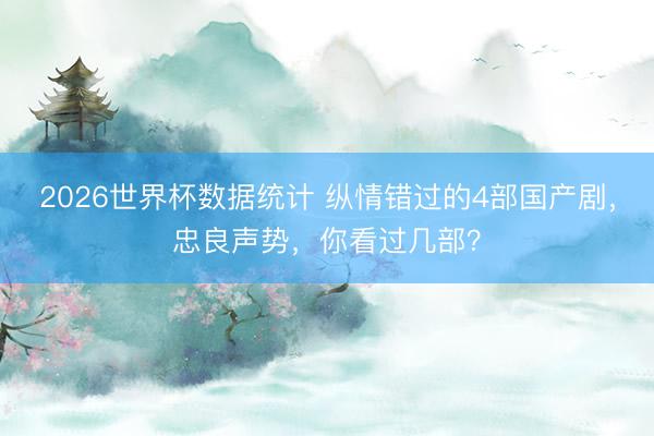 2026世界杯数据统计 纵情错过的4部国产剧,忠良声势,你看过几部?