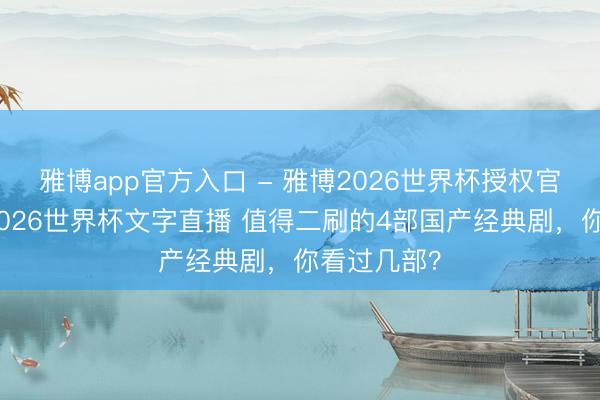 雅博app官方入口 - 雅博2026世界杯授权官网平台,2026世界杯文字直播 值得二刷的4部国产经典剧,你看过几部?