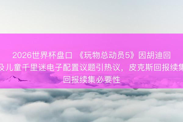 2026世界杯盘口 《玩物总动员5》因胡迪回来争议及儿童千里迷电子配置议题引热议,皮克斯回报续集必要性