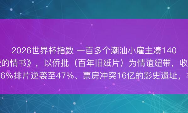 2026世界杯指数 一百多个潮汕小雇主凑1400万拍方言电影《给阿嬷的情书》,以侨批(百年旧纸片)为情谊纽带,收尾1.6%排片逆袭至47%、票房冲突16亿的影史遗址,非潮汕地区不雅众占比45%