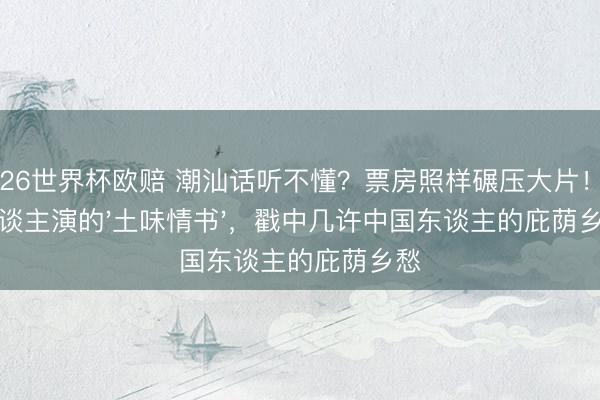2026世界杯欧赔 潮汕话听不懂？票房照样碾压大片！素东谈主演的'土味情书'，戳中几许中国东谈主的庇荫乡愁