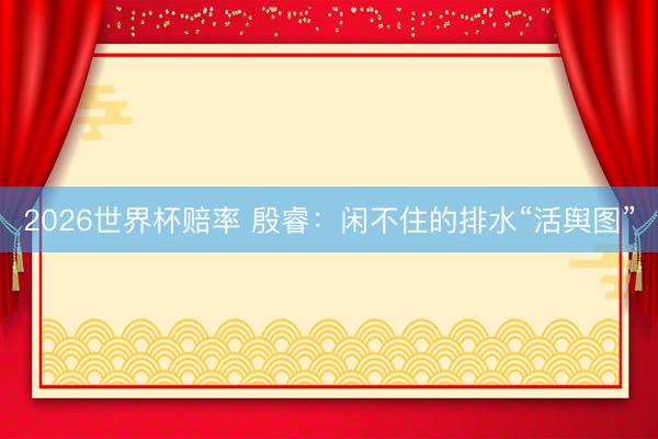 2026世界杯赔率 殷睿:闲不住的排水“活舆图”