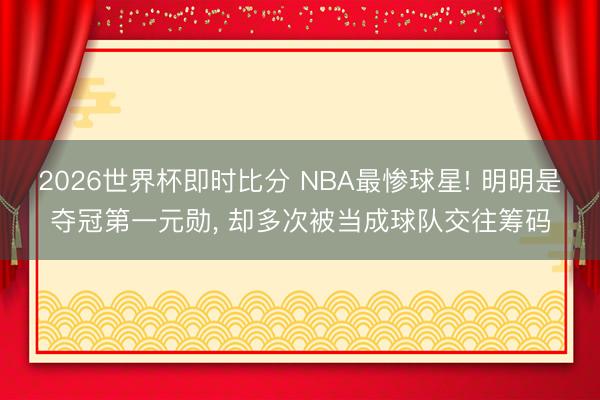 2026世界杯即时比分 NBA最惨球星! 明明是夺冠第一元勋, 却多次被当成球队交往筹码
