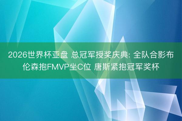 2026世界杯亚盘 总冠军授奖庆典: 全队合影布伦森抱FMVP坐C位 唐斯紧抱冠军奖杯