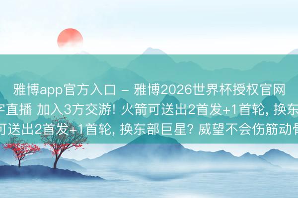 雅博app官方入口 - 雅博2026世界杯授权官网平台,2026世界杯文字直播 加入3方交游! 火箭可送出2首发+1首轮, 换东部巨星? 威望不会伤筋动骨