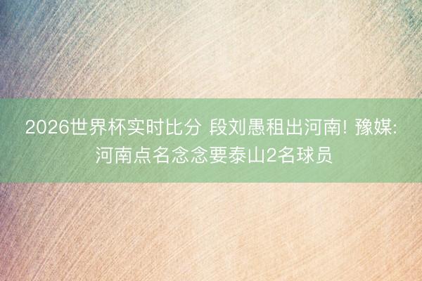 2026世界杯实时比分 段刘愚租出河南! 豫媒: 河南点名念念要泰山2名球员