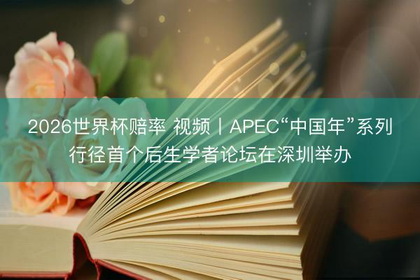 2026世界杯赔率 视频丨APEC“中国年”系列行径首个后生学者论坛在深圳举办