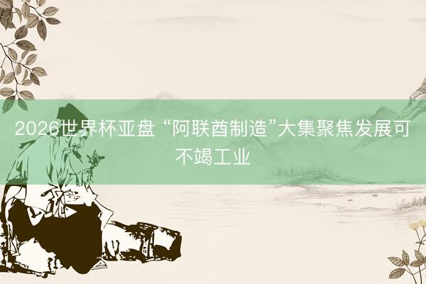 2026世界杯亚盘 “阿联酋制造”大集聚焦发展可不竭工业