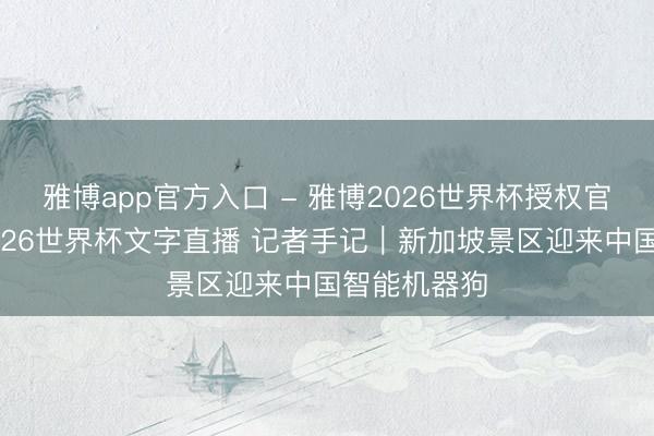 雅博app官方入口 - 雅博2026世界杯授权官网平台,2026世界杯文字直播 记者手记|新加坡景区迎来中国智能机器狗
