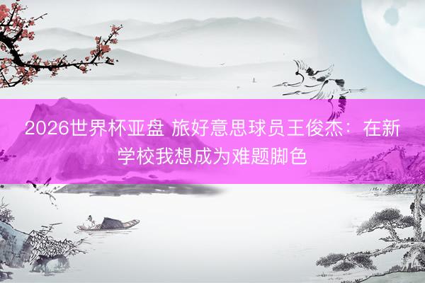 2026世界杯亚盘 旅好意思球员王俊杰:在新学校我想成为难题脚色