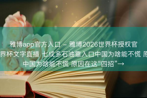 雅博app官方入口 - 雅博2026世界杯授权官网平台，2026世界杯文字直播 七成多石油靠入口中国为啥能不慌 原因在这“四招”→