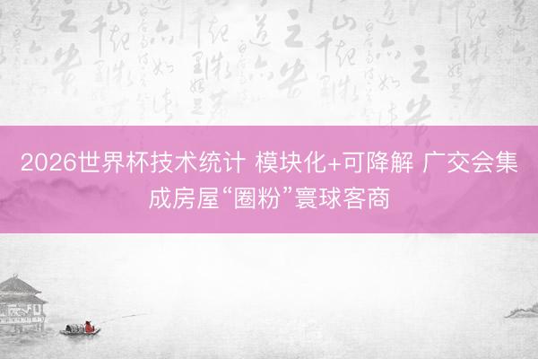 2026世界杯技术统计 模块化+可降解 广交会集成房屋“圈粉”寰球客商