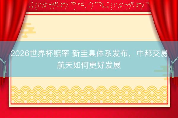 2026世界杯赔率 新圭臬体系发布,中邦交易航天如何更好发展