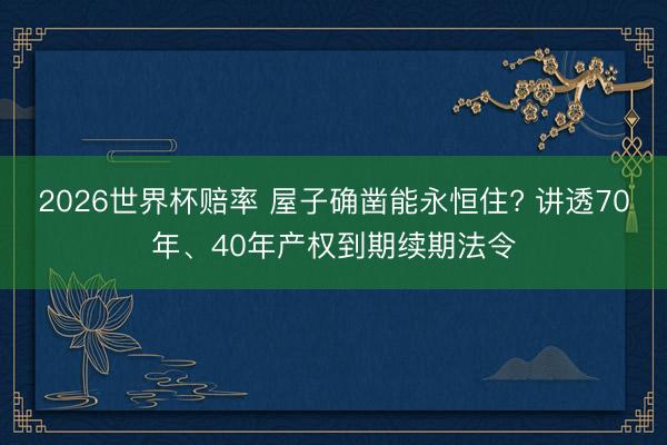2026世界杯赔率 屋子确凿能永恒住? 讲透70年、40年产权到期续期法令