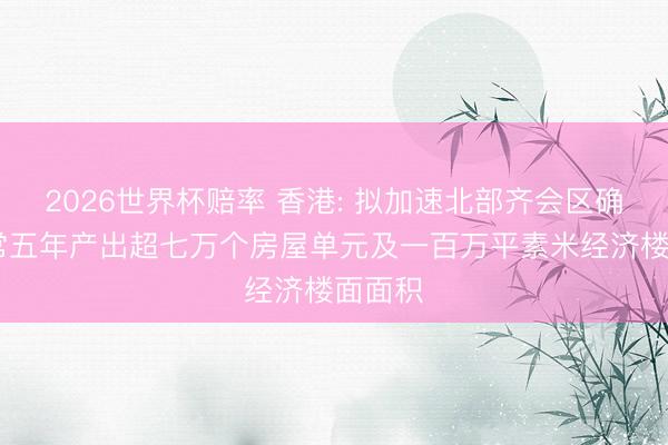 2026世界杯赔率 香港: 拟加速北部齐会区确立 往常五年产出超七万个房屋单元及一百万平素米经济楼面面积