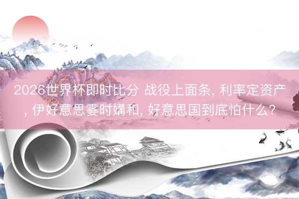 2026世界杯即时比分 战役上面条, 利率定资产, 伊好意思霎时媾和, 好意思国到底怕什么?