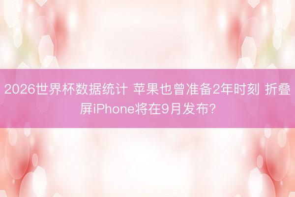 2026世界杯数据统计 苹果也曾准备2年时刻 折叠屏iPhone将在9月发布?