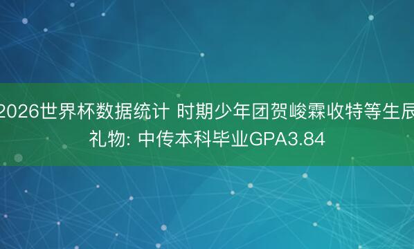 2026世界杯数据统计 时期少年团贺峻霖收特等生辰礼物: 中传本科毕业GPA3.84