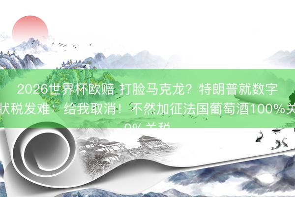 2026世界杯欧赔 打脸马克龙?特朗普就数字行状税发难:给我取消!不然加征法国葡萄酒100%关税