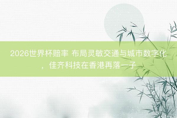 2026世界杯赔率 布局灵敏交通与城市数字化,佳齐科技在香港再落一子
