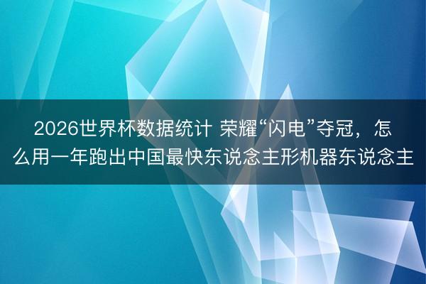 2026世界杯数据统计 荣耀“闪电”夺冠,怎么用一年跑出中国最快东说念主形机器东说念主