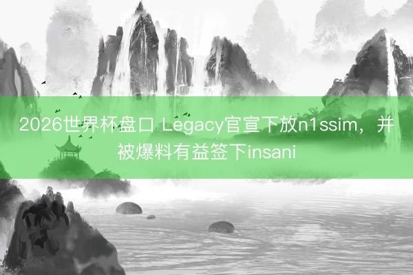 2026世界杯盘口 Legacy官宣下放n1ssim，并被爆料有益签下insani
