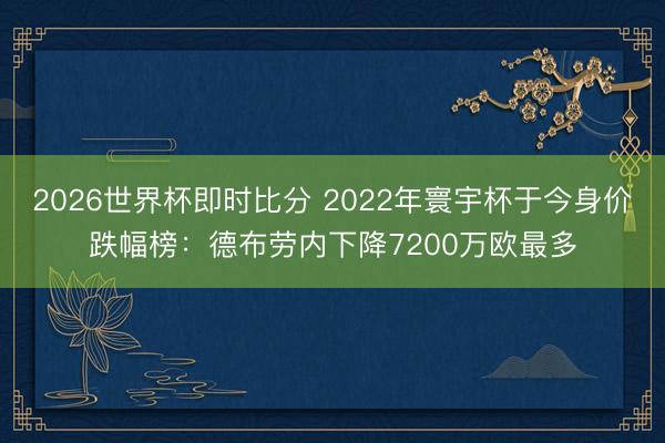2026世界杯即时比分 2022年寰宇杯于今身价跌幅榜:德布劳内下降7200万欧最多