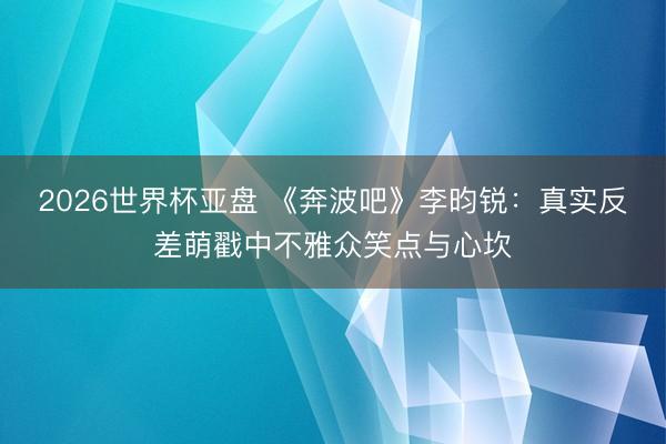2026世界杯亚盘 《奔波吧》李昀锐:真实反差萌戳中不雅众笑点与心坎