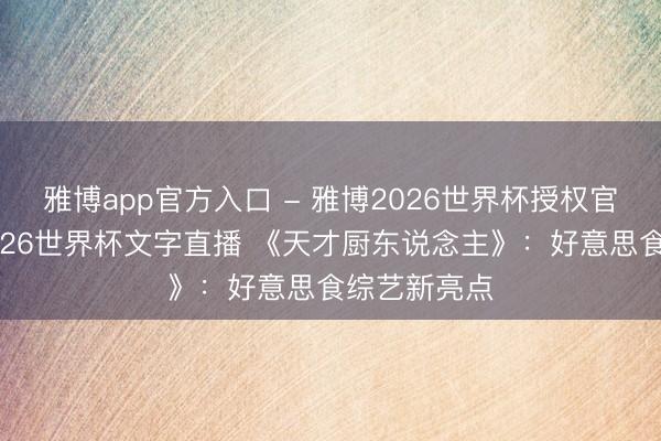 雅博app官方入口 - 雅博2026世界杯授权官网平台,2026世界杯文字直播 《天才厨东说念主》:好意思食综艺新亮点