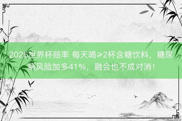 2026世界杯赔率 每天喝≥2杯含糖饮料,糖尿病风险加多41%,融会也不成对消!