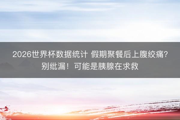 2026世界杯数据统计 假期聚餐后上腹绞痛?别纰漏!可能是胰腺在求救