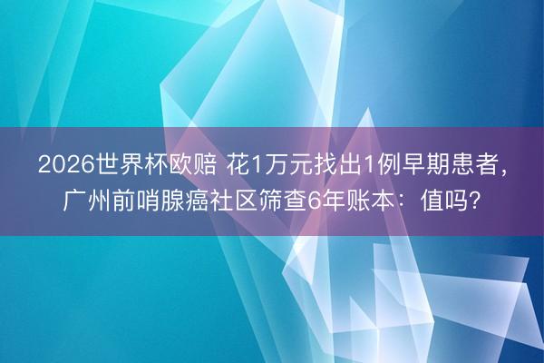 2026世界杯欧赔 花1万元找出1例早期患者,广州前哨腺癌社区筛查6年账本:值吗?