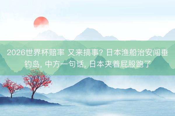 2026世界杯赔率 又来搞事? 日本渔船治安闯垂钓岛, 中方一句话, 日本夹着屁股跑了