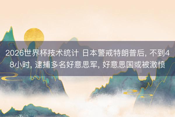 2026世界杯技术统计 日本警戒特朗普后, 不到48小时, 逮捕多名好意思军, 好意思国或被激愤