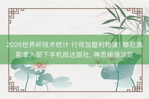 2026世界杯技术统计 行将加盟利物浦! 穆尼奥斯拿入部下手机抵达旅社, 神思缓慢淡定