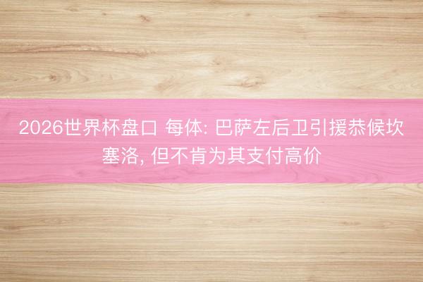 2026世界杯盘口 每体: 巴萨左后卫引援恭候坎塞洛, 但不肯为其支付高价