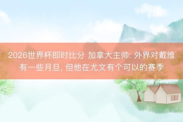 2026世界杯即时比分 加拿大主帅: 外界对戴维有一些月旦， 但他在尤文有个可以的赛季