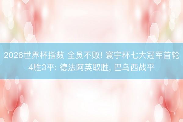 2026世界杯指数 全员不败! 寰宇杯七大冠军首轮4胜3平: 德法阿英取胜， 巴乌西战平