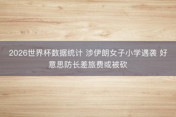 2026世界杯数据统计 涉伊朗女子小学遇袭 好意思防长差旅费或被砍