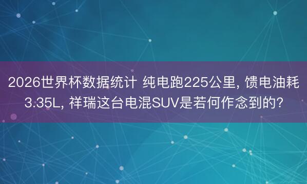 2026世界杯数据统计 纯电跑225公里, 馈电油耗3.35L, 祥瑞这台电混SUV是若何作念到的?
