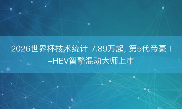 2026世界杯技术统计 7.89万起， 第5代帝豪 i-HEV智擎混动大师上市