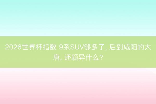 2026世界杯指数 9系SUV够多了， 后到咸阳的大唐， 还颖异什么?