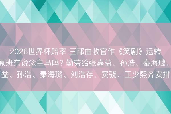 2026世界杯赔率 三部曲收官作《笑剧》运转筹拍,会沿用《主角》原班东说念主马吗? 勤劳给张嘉益、孙浩、秦海璐、刘浩存、窦骁、王少熙齐安排个扮装