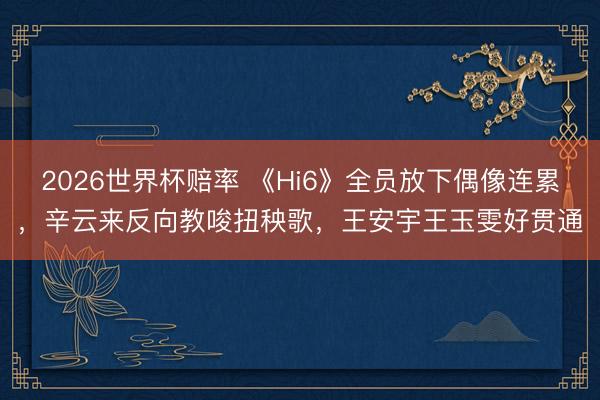 2026世界杯赔率 《Hi6》全员放下偶像连累,辛云来反向教唆扭秧歌,王安宇王玉雯好贯通
