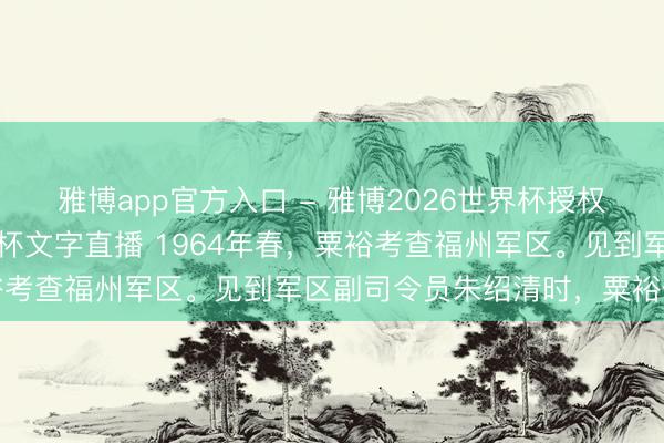 雅博app官方入口 - 雅博2026世界杯授权官网平台,2026世界杯文字直播 1964年春,粟裕考查福州军区。见到军区副司令员朱绍清时,粟裕停驻脚