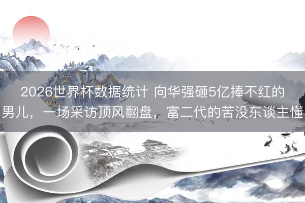 2026世界杯数据统计 向华强砸5亿捧不红的男儿,一场采访顶风翻盘,富二代的苦没东谈主懂
