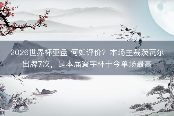 2026世界杯亚盘 何如评价?本场主裁茨瓦尔出牌7次,是本届寰宇杯于今单场最高