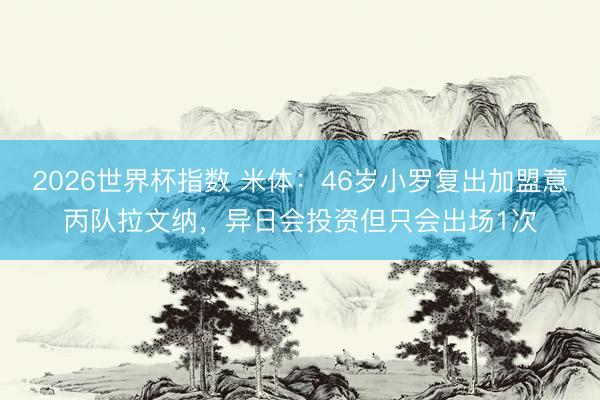 2026世界杯指数 米体:46岁小罗复出加盟意丙队拉文纳,异日会投资但只会出场1次