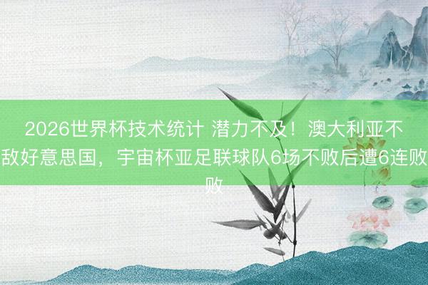 2026世界杯技术统计 潜力不及!澳大利亚不敌好意思国,宇宙杯亚足联球队6场不败后遭6连败